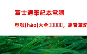 富士通筆記本電腦型號(hào)大全，惠普筆記本電腦型號(hào)大全